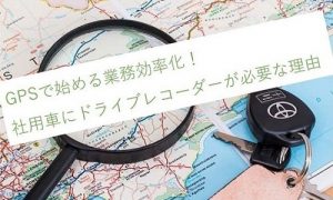 GPSで始める業務効率化！社用車にドライブレコーダーが必要な理由