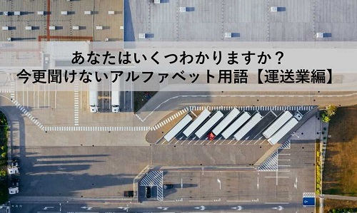 あなたはいくつわかりますか？　今更聞けないアルファベット用語【運送業編】