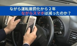 ながら運転厳罰化から２年。ながらスマホは減ったのか？