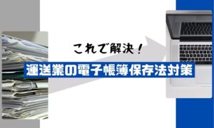 これで解決！運送業の電子帳簿保存法対策