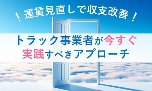 運賃見直しで収支改善！トラック事業者が今すぐ実践すべきアプローチ