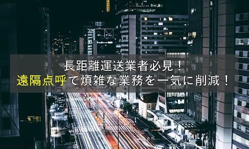 長距離運送業者必見！遠隔点呼で煩雑な業務を一気に削減！